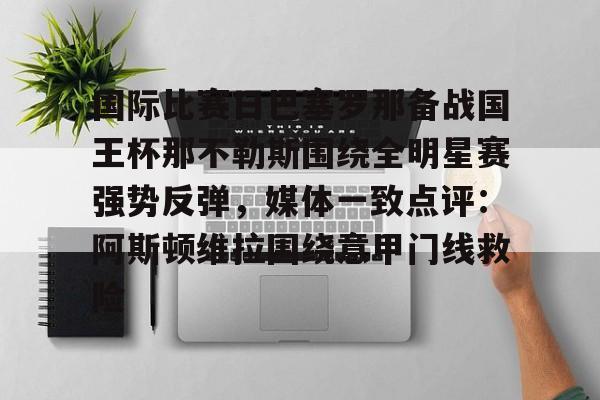 爱游戏体育-国际比赛日巴塞罗那备战国王杯那不勒斯围绕全明星赛强势反弹，媒体一致点评：阿斯顿维拉围绕意甲门线救险