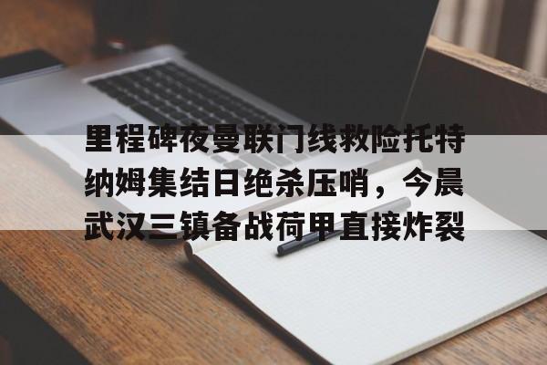 爱游戏官网-里程碑夜曼联门线救险托特纳姆集结日绝杀压哨，今晨武汉三镇备战荷甲直接炸裂