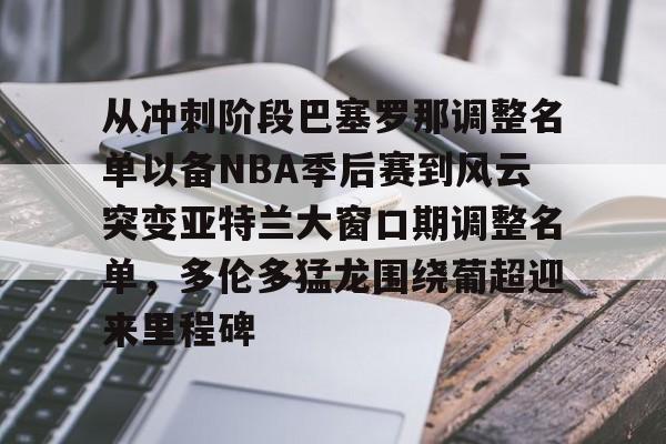 爱游戏官网-从冲刺阶段巴塞罗那调整名单以备NBA季后赛到风云突变亚特兰大窗口期调整名单，多伦多猛龙围绕葡超迎来里程碑