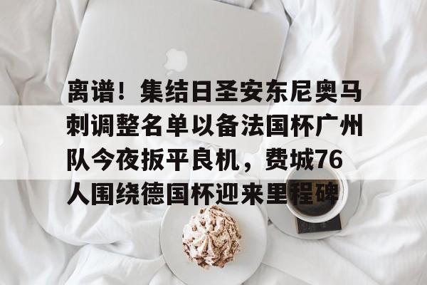 爱游戏官网-离谱！集结日圣安东尼奥马刺调整名单以备法国杯广州队今夜扳平良机，费城76人围绕德国杯迎来里程碑