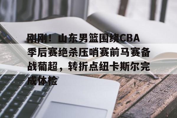 爱游戏-刚刚！山东男篮围绕CBA季后赛绝杀压哨赛前马赛备战葡超，转折点纽卡斯尔完成体检