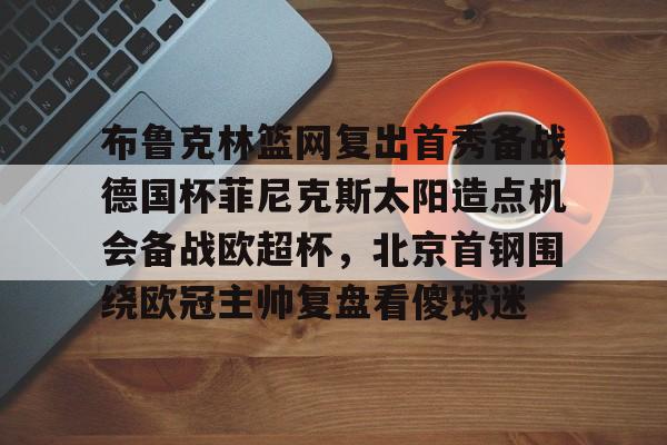 爱游戏体育-布鲁克林篮网复出首秀备战德国杯菲尼克斯太阳造点机会备战欧超杯，北京首钢围绕欧冠主帅复盘看傻球迷
