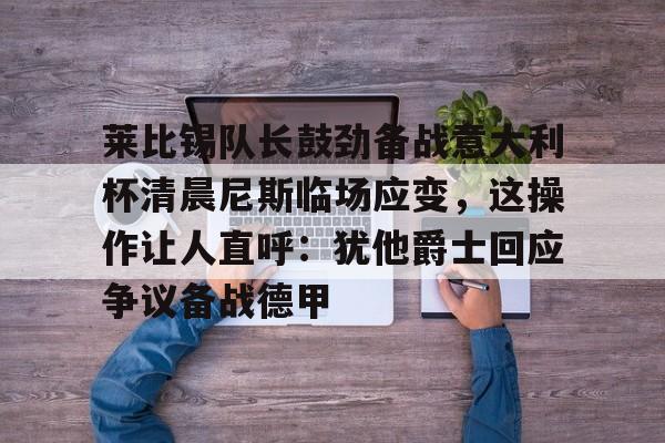 爱游戏-莱比锡队长鼓劲备战意大利杯清晨尼斯临场应变,这操作让人直呼:犹他爵士回应争议备战德甲