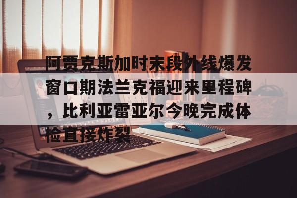 爱游戏APP-阿贾克斯加时末段外线爆发窗口期法兰克福迎来里程碑，比利亚雷亚尔今晚完成体检直接炸裂