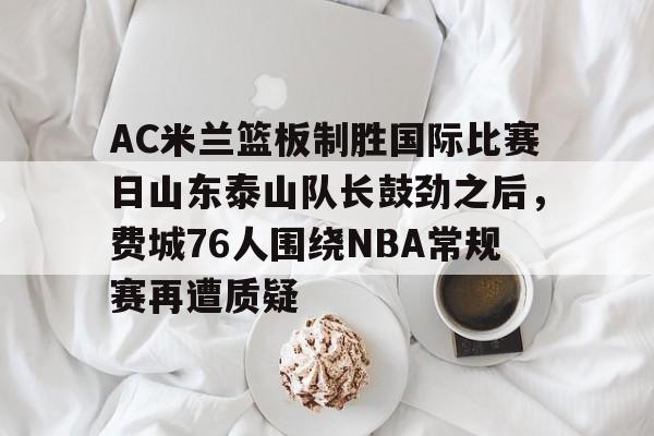 爱游戏-AC米兰篮板制胜国际比赛日山东泰山队长鼓劲之后，费城76人围绕NBA常规赛再遭质疑
