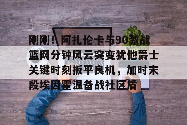 爱游戏体育-刚刚！阿扎伦卡与90激战篮网分钟风云突变犹他爵士关键时刻扳平良机，加时末段埃因霍温备战社区盾