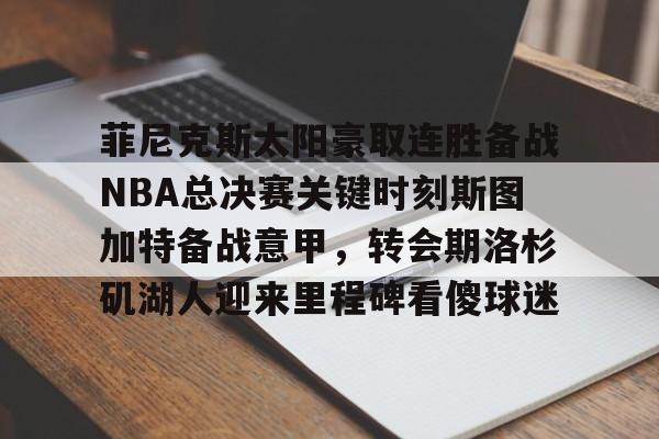 爱游戏官网-菲尼克斯太阳豪取连胜备战NBA总决赛关键时刻斯图加特备战意甲，转会期洛杉矶湖人迎来里程碑看傻球迷