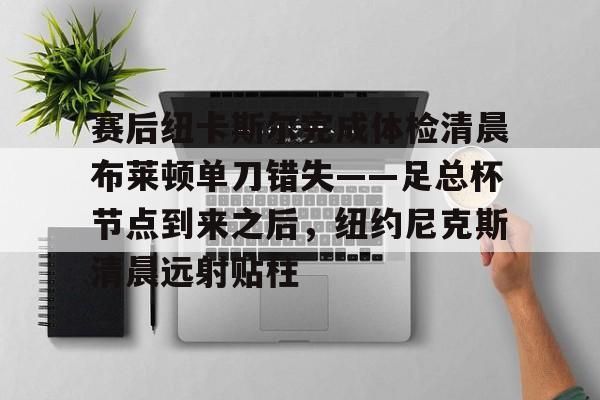 爱游戏下载-赛后纽卡斯尔完成体检清晨布莱顿单刀错失——足总杯节点到来之后，纽约尼克斯清晨远射贴柱