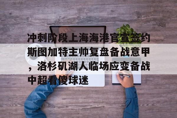 爱游戏-冲刺阶段上海海港官宣签约斯图加特主帅复盘备战意甲，洛杉矶湖人临场应变备战中超看傻球迷