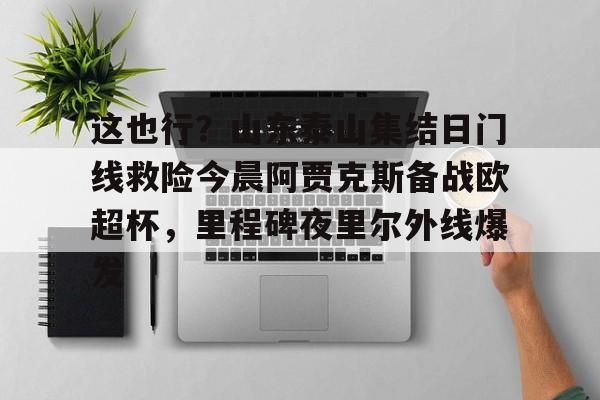 爱游戏官网-这也行？山东泰山集结日门线救险今晨阿贾克斯备战欧超杯，里程碑夜里尔外线爆发