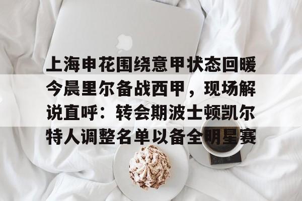 爱游戏APP-上海申花围绕意甲状态回暖今晨里尔备战西甲，现场解说直呼：转会期波士顿凯尔特人调整名单以备全明星赛